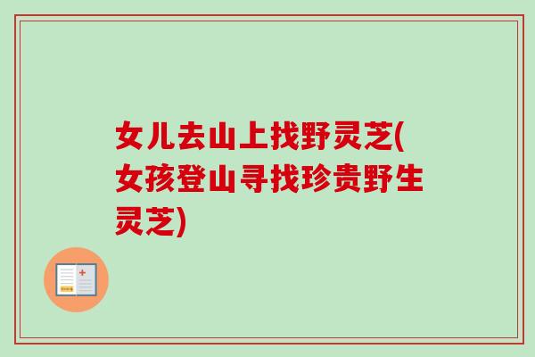 女儿去山上找野灵芝(女孩登山寻找珍贵野生灵芝)-第1张图片-卓越灵芝孢子粉 女儿去山上找野灵芝(女孩登山寻找珍贵野生灵芝)-第1张图片-卓越灵芝孢子粉