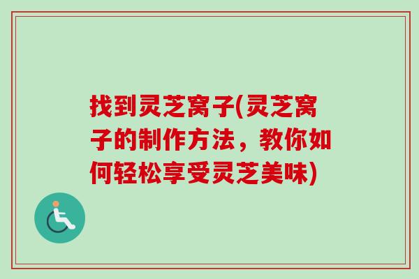 找到灵芝窝子(灵芝窝子的制作方法,教你如何轻松享受灵芝美味)-第1张图片-卓越灵芝孢子粉 找到灵芝窝子(灵芝窝子的制作方法,教你如何轻松享受灵芝美味)-第1张图片-卓越灵芝孢子粉