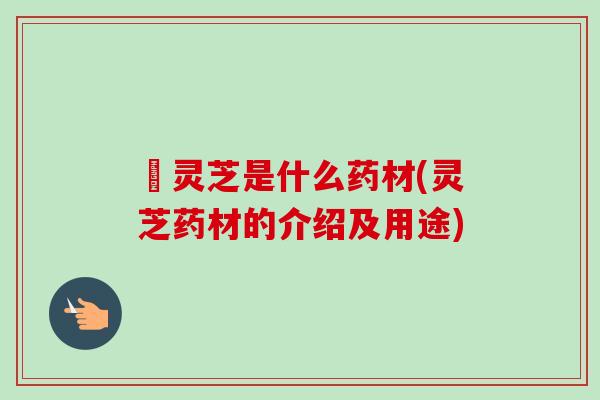 朿灵芝是什么药材(灵芝药材的介绍及用途)-第1张图片-卓越灵芝孢子粉 朿灵芝是什么药材(灵芝药材的介绍及用途)-第1张图片-卓越灵芝孢子粉