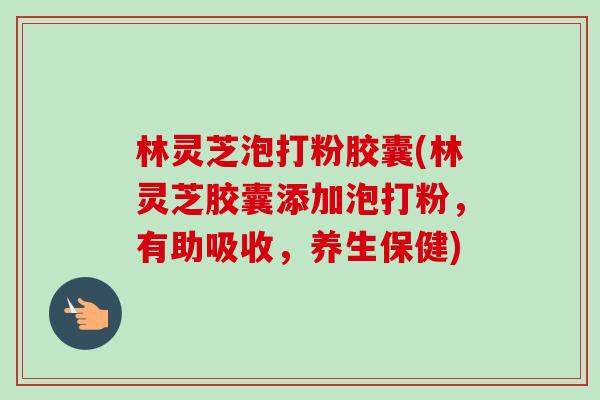 林灵芝泡打粉胶囊(林灵芝胶囊添加泡打粉,有助吸收,养生保健)-第1张图片-卓越灵芝孢子粉 林灵芝泡打粉胶囊(林灵芝胶囊添加泡打粉,有助吸收,养生保健)-第1张图片-卓越灵芝孢子粉