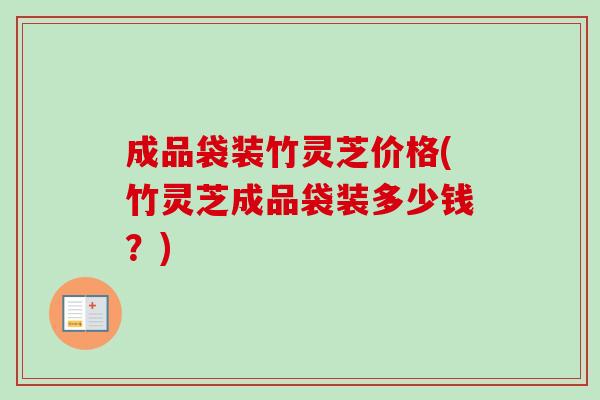 成品袋装竹灵芝价格(竹灵芝成品袋装多少钱?)-第1张图片-卓越灵芝孢子粉 成品袋装竹灵芝价格(竹灵芝成品袋装多少钱?)-第1张图片-卓越灵芝孢子粉