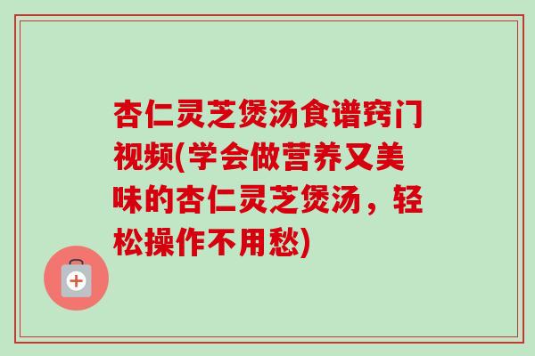 杏仁灵芝煲汤食谱窍门视频(学会做营养又美味的杏仁灵芝煲汤,轻松操作不用愁)-第1张图片-卓越灵芝孢子粉 杏仁灵芝煲汤食谱窍门视频(学会做营养又美味的杏仁灵芝煲汤,轻松操作不用愁)-第1张图片-卓越灵芝孢子粉
