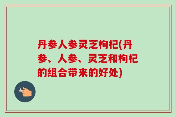 丹参人参灵芝枸杞(丹参、人参、灵芝和枸杞的组合带来的好处)-第1张图片-卓越灵芝孢子粉 丹参人参灵芝枸杞(丹参、人参、灵芝和枸杞的组合带来的好处)-第1张图片-卓越灵芝孢子粉