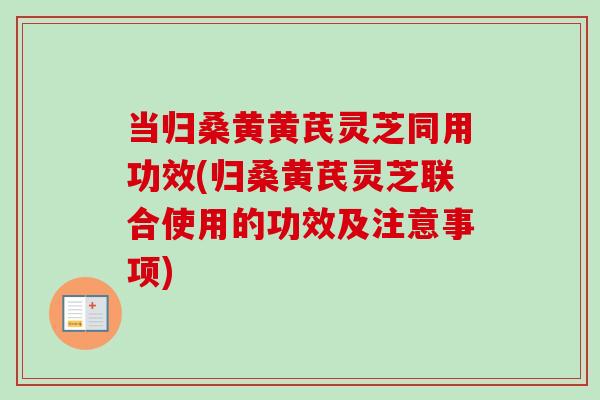 当归桑黄黄芪灵芝同用功效(归桑黄芪灵芝联合使用的功效及注意事项)-第1张图片-卓越灵芝孢子粉