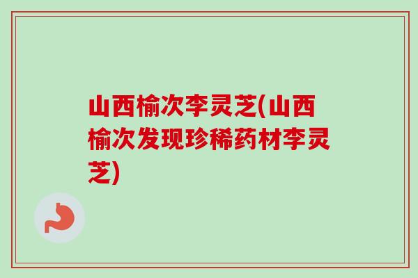 山西榆次李灵芝(山西榆次发现珍稀药材李灵芝)-第1张图片-卓越灵芝孢子粉 山西榆次李灵芝(山西榆次发现珍稀药材李灵芝)-第1张图片-卓越灵芝孢子粉
