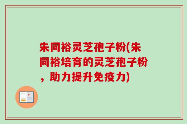 朱同裕灵芝孢子粉(朱同裕培育的灵芝孢子粉,助力提升免疫力)-第1张图片-卓越灵芝孢子粉 朱同裕灵芝孢子粉(朱同裕培育的灵芝孢子粉,助力提升免疫力)-第1张图片-卓越灵芝孢子粉