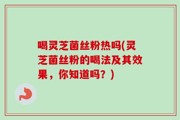喝灵芝菌丝粉热吗(灵芝菌丝粉的喝法及其效果,你知道吗?)-第1张图片-卓越灵芝孢子粉 喝灵芝菌丝粉热吗(灵芝菌丝粉的喝法及其效果,你知道吗?)-第1张图片-卓越灵芝孢子粉