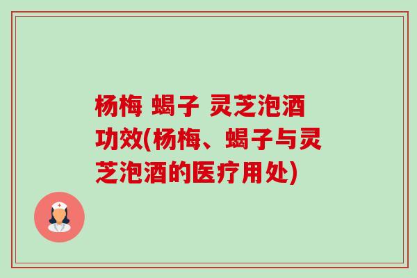 杨梅 蝎子 灵芝泡酒功效(杨梅、蝎子与灵芝泡酒的医疗用处)-第1张图片-卓越灵芝孢子粉