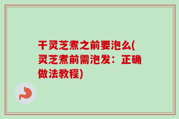 干灵芝煮之前要泡么(灵芝煮前需泡发:正确做法教程)-第1张图片-卓越灵芝孢子粉 干灵芝煮之前要泡么(灵芝煮前需泡发:正确做法教程)-第1张图片-卓越灵芝孢子粉