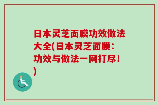日本灵芝面膜功效做法大全(日本灵芝面膜:功效与做法一网打尽!)-第1张图片-卓越灵芝孢子粉 日本灵芝面膜功效做法大全(日本灵芝面膜:功效与做法一网打尽!)-第1张图片-卓越灵芝孢子粉