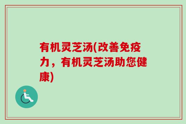 有机灵芝汤(改善免疫力，有机灵芝汤助您健康)-第1张图片-卓越灵芝孢子粉