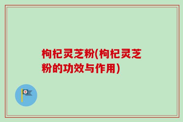 枸杞灵芝粉(枸杞灵芝粉的功效与作用)-第1张图片-卓越灵芝孢子粉