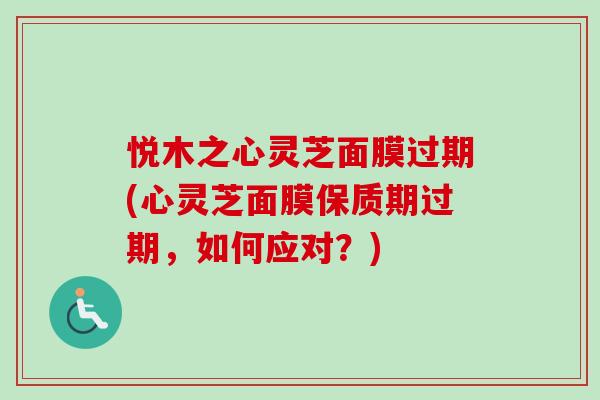 悦木之心灵芝面膜过期(心灵芝面膜保质期过期,如何应对?)-第1张图片-卓越灵芝孢子粉 悦木之心灵芝面膜过期(心灵芝面膜保质期过期,如何应对?)-第1张图片-卓越灵芝孢子粉