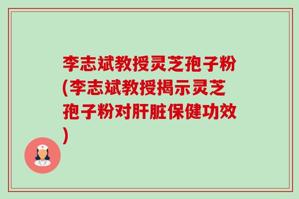 李志斌教授灵芝孢子粉(李志斌教授揭示灵芝孢子粉对肝脏保健功效)-第1张图片-卓越灵芝孢子粉 李志斌教授灵芝孢子粉(李志斌教授揭示灵芝孢子粉对肝脏保健功效)-第1张图片-卓越灵芝孢子粉
