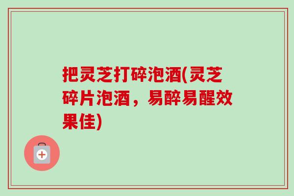 把灵芝打碎泡酒(灵芝碎片泡酒,易醉易醒效果佳)-第1张图片-卓越灵芝孢子粉 把灵芝打碎泡酒(灵芝碎片泡酒,易醉易醒效果佳)-第1张图片-卓越灵芝孢子粉