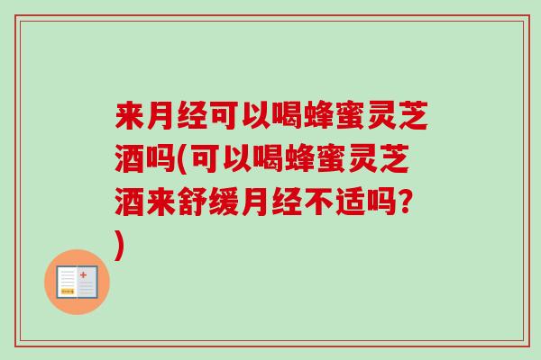 来月经可以喝蜂蜜灵芝酒吗(可以喝蜂蜜灵芝酒来舒缓月经不适吗?)-第1张图片-卓越灵芝孢子粉 来月经可以喝蜂蜜灵芝酒吗(可以喝蜂蜜灵芝酒来舒缓月经不适吗?)-第1张图片-卓越灵芝孢子粉