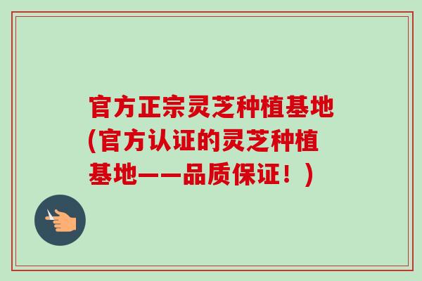 官方正宗灵芝种植基地(官方认证的灵芝种植基地——品质保证!)-第1张图片-卓越灵芝孢子粉 官方正宗灵芝种植基地(官方认证的灵芝种植基地——品质保证!)-第1张图片-卓越灵芝孢子粉