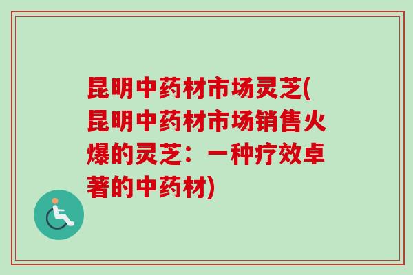 昆明中药材市场灵芝(昆明中药材市场销售火爆的灵芝：一种疗效卓著的中药材)-第1张图片-卓越灵芝孢子粉