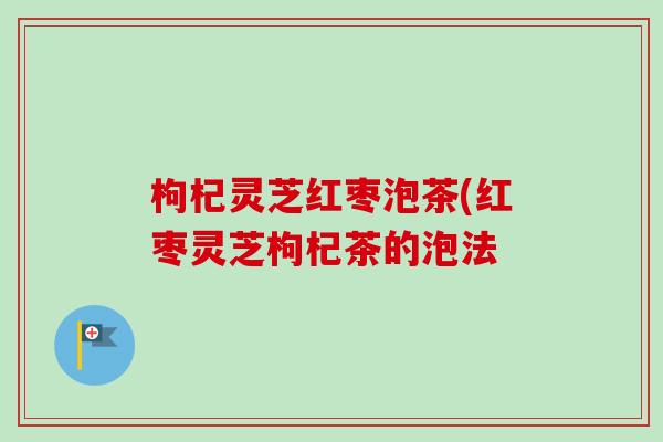 枸杞灵芝红枣泡茶(红枣灵芝枸杞茶的泡法-第1张图片-卓越灵芝孢子粉