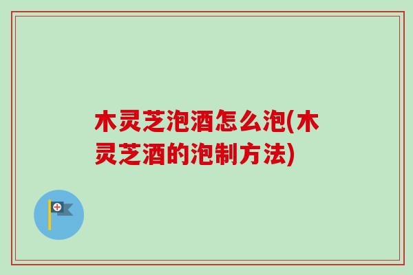 木灵芝泡酒怎么泡(木灵芝酒的泡制方法)-第1张图片-卓越灵芝孢子粉 木灵芝泡酒怎么泡(木灵芝酒的泡制方法)-第1张图片-卓越灵芝孢子粉