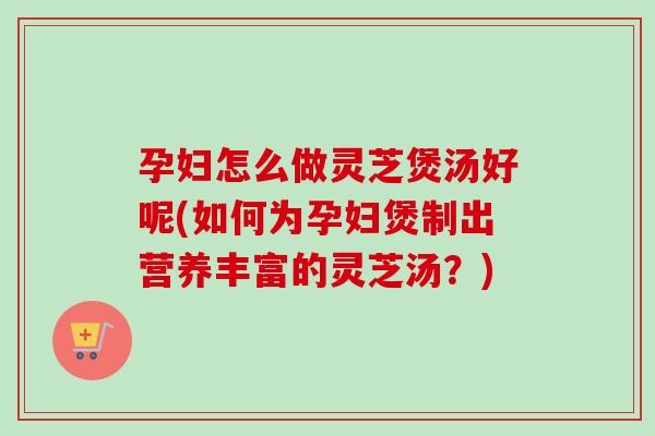 孕妇怎么做灵芝煲汤好呢(如何为孕妇煲制出营养丰富的灵芝汤?)-第1张图片-卓越灵芝孢子粉 孕妇怎么做灵芝煲汤好呢(如何为孕妇煲制出营养丰富的灵芝汤?)-第1张图片-卓越灵芝孢子粉