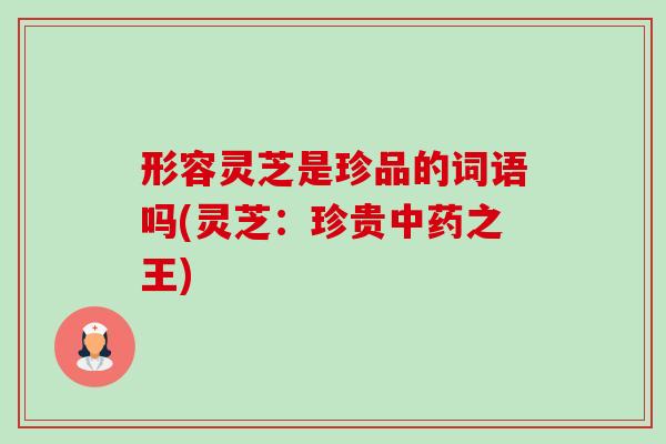 形容灵芝是珍品的词语吗(灵芝:珍贵中药之王)-第1张图片-卓越灵芝孢子粉 形容灵芝是珍品的词语吗(灵芝:珍贵中药之王)-第1张图片-卓越灵芝孢子粉