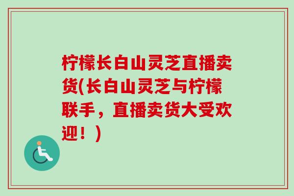 柠檬长白山灵芝直播卖货(长白山灵芝与柠檬联手,直播卖货大受欢迎!)-第1张图片-卓越灵芝孢子粉 柠檬长白山灵芝直播卖货(长白山灵芝与柠檬联手,直播卖货大受欢迎!)-第1张图片-卓越灵芝孢子粉