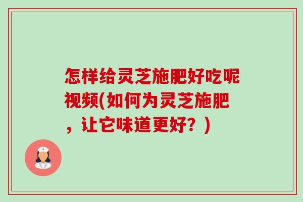 怎样给灵芝施肥好吃呢视频(如何为灵芝施肥,让它味道更好?)-第1张图片-卓越灵芝孢子粉 怎样给灵芝施肥好吃呢视频(如何为灵芝施肥,让它味道更好?)-第1张图片-卓越灵芝孢子粉