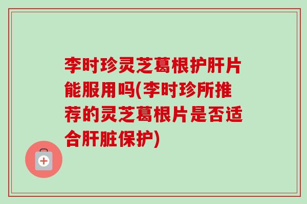 李时珍灵芝葛根护肝片能服用吗(李时珍所推荐的灵芝葛根片是否适合肝脏保护)-第1张图片-卓越灵芝孢子粉 李时珍灵芝葛根护肝片能服用吗(李时珍所推荐的灵芝葛根片是否适合肝脏保护)-第1张图片-卓越灵芝孢子粉