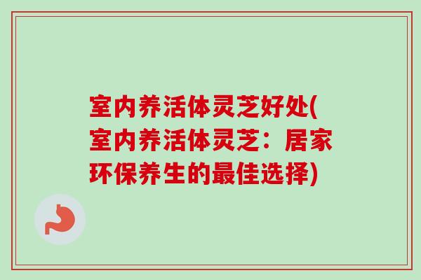 室内养活体灵芝好处(室内养活体灵芝:居家环保养生的最佳选择)-第1张图片-卓越灵芝孢子粉 室内养活体灵芝好处(室内养活体灵芝:居家环保养生的最佳选择)-第1张图片-卓越灵芝孢子粉
