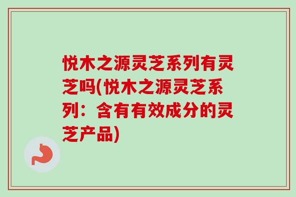 悦木之源灵芝系列有灵芝吗(悦木之源灵芝系列：含有有效成分的灵芝产品)-第1张图片-卓越灵芝孢子粉