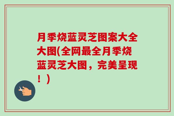 月季烧蓝灵芝图案大全大图(全网最全月季烧蓝灵芝大图，完美呈现！)-第1张图片-卓越灵芝孢子粉