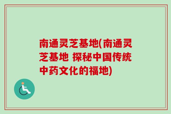 南通灵芝基地(南通灵芝基地 探秘中国传统中药文化的福地)-第1张图片-卓越灵芝孢子粉