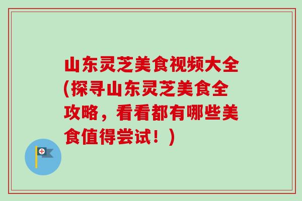 山东灵芝美食视频大全(探寻山东灵芝美食全攻略,看看都有哪些美食值得尝试!)-第1张图片-卓越灵芝孢子粉 山东灵芝美食视频大全(探寻山东灵芝美食全攻略,看看都有哪些美食值得尝试!)-第1张图片-卓越灵芝孢子粉