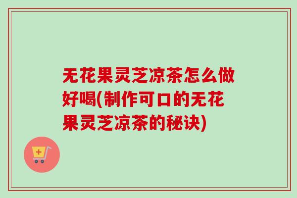 无花果灵芝凉茶怎么做好喝(制作可口的无花果灵芝凉茶的秘诀)-第1张图片-卓越灵芝孢子粉 无花果灵芝凉茶怎么做好喝(制作可口的无花果灵芝凉茶的秘诀)-第1张图片-卓越灵芝孢子粉