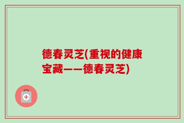 德春灵芝(重视的健康宝藏——德春灵芝)-第1张图片-卓越灵芝孢子粉 德春灵芝(重视的健康宝藏——德春灵芝)-第1张图片-卓越灵芝孢子粉