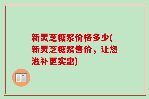 新灵芝糖浆价格多少(新灵芝糖浆售价,让您滋补更实惠)-第1张图片-卓越灵芝孢子粉 新灵芝糖浆价格多少(新灵芝糖浆售价,让您滋补更实惠)-第1张图片-卓越灵芝孢子粉