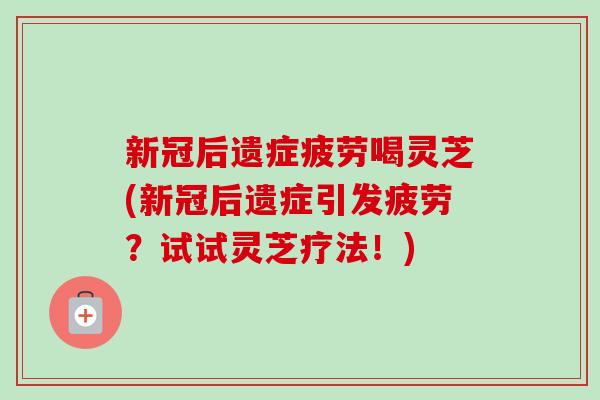 新冠后遗症疲劳喝灵芝(新冠后遗症引发疲劳?试试灵芝疗法!)-第1张图片-卓越灵芝孢子粉 新冠后遗症疲劳喝灵芝(新冠后遗症引发疲劳?试试灵芝疗法!)-第1张图片-卓越灵芝孢子粉