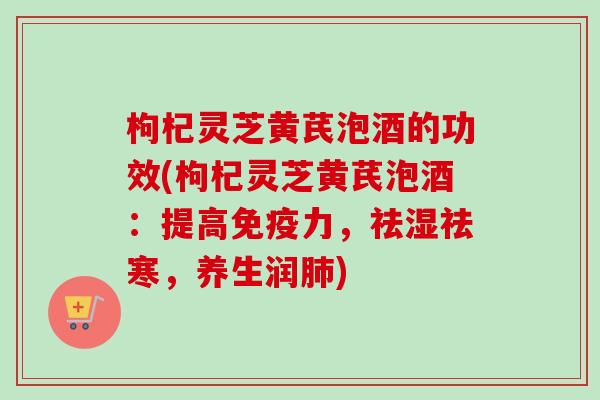 枸杞灵芝黄芪泡酒的功效(枸杞灵芝黄芪泡酒:提高免疫力,祛湿祛寒,养生润肺)-第1张图片-卓越灵芝孢子粉 枸杞灵芝黄芪泡酒的功效(枸杞灵芝黄芪泡酒:提高免疫力,祛湿祛寒,养生润肺)-第1张图片-卓越灵芝孢子粉