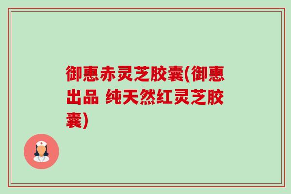 御惠赤灵芝胶囊(御惠出品 纯天然红灵芝胶囊)-第1张图片-卓越灵芝孢子粉 御惠赤灵芝胶囊(御惠出品 纯天然红灵芝胶囊)-第1张图片-卓越灵芝孢子粉