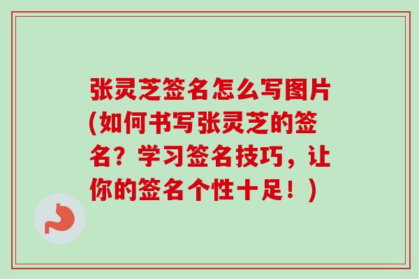 张灵芝签名怎么写图片(如何书写张灵芝的签名?学习签名技巧,让你的签名个性十足!)-第1张图片-卓越灵芝孢子粉 张灵芝签名怎么写图片(如何书写张灵芝的签名?学习签名技巧,让你的签名个性十足!)-第1张图片-卓越灵芝孢子粉