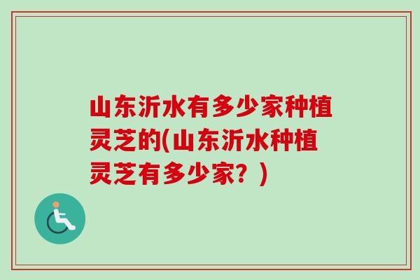 山东沂水有多少家种植灵芝的(山东沂水种植灵芝有多少家?)-第1张图片-卓越灵芝孢子粉 山东沂水有多少家种植灵芝的(山东沂水种植灵芝有多少家?)-第1张图片-卓越灵芝孢子粉