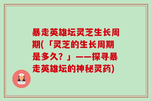 暴走英雄坛灵芝生长周期(「灵芝的生长周期是多久?」——探寻暴走英雄坛的神秘灵药)-第1张图片-卓越灵芝孢子粉 暴走英雄坛灵芝生长周期(「灵芝的生长周期是多久?」——探寻暴走英雄坛的神秘灵药)-第1张图片-卓越灵芝孢子粉