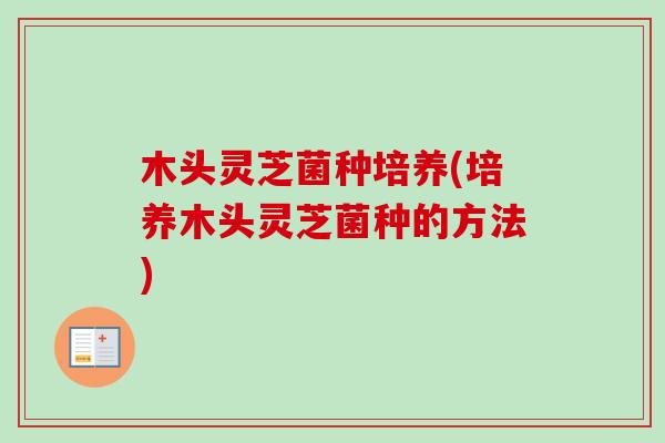 木头灵芝菌种培养(培养木头灵芝菌种的方法)-第1张图片-卓越灵芝孢子粉 木头灵芝菌种培养(培养木头灵芝菌种的方法)-第1张图片-卓越灵芝孢子粉