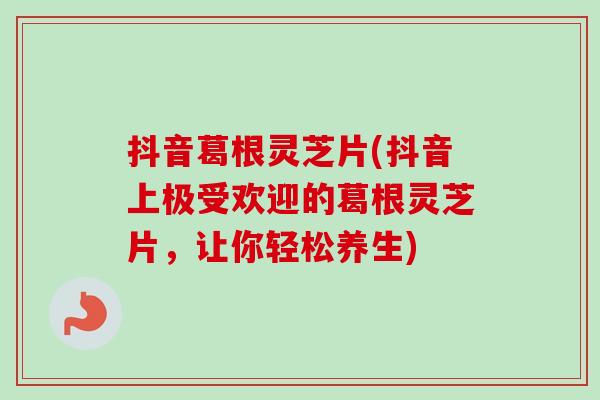 抖音葛根灵芝片(抖音上极受欢迎的葛根灵芝片,让你轻松养生)-第1张图片-卓越灵芝孢子粉 抖音葛根灵芝片(抖音上极受欢迎的葛根灵芝片,让你轻松养生)-第1张图片-卓越灵芝孢子粉
