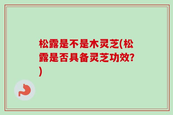 松露是不是木灵芝(松露是否具备灵芝功效?)-第1张图片-卓越灵芝孢子粉 松露是不是木灵芝(松露是否具备灵芝功效?)-第1张图片-卓越灵芝孢子粉