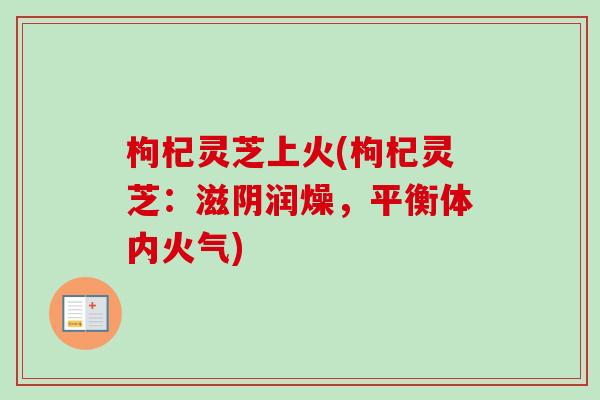 枸杞灵芝上火(枸杞灵芝:滋阴润燥,平衡体内火气)-第1张图片-卓越灵芝孢子粉 枸杞灵芝上火(枸杞灵芝:滋阴润燥,平衡体内火气)-第1张图片-卓越灵芝孢子粉