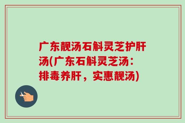 广东靓汤石斛灵芝护肝汤(广东石斛灵芝汤:排毒养肝,实惠靓汤)-第1张图片-卓越灵芝孢子粉 广东靓汤石斛灵芝护肝汤(广东石斛灵芝汤:排毒养肝,实惠靓汤)-第1张图片-卓越灵芝孢子粉