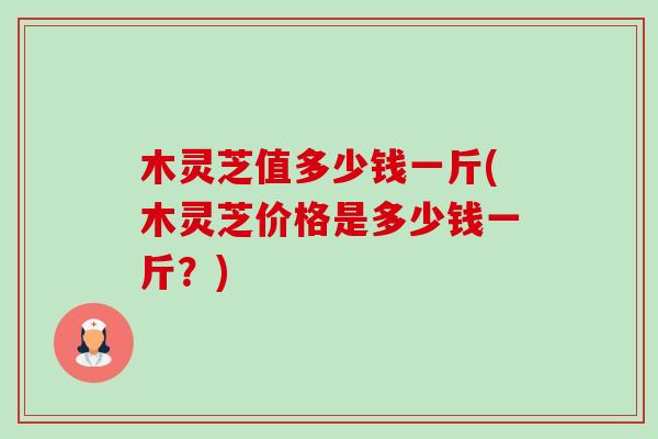 木灵芝值多少钱一斤(木灵芝价格是多少钱一斤?)-第1张图片-卓越灵芝孢子粉 木灵芝值多少钱一斤(木灵芝价格是多少钱一斤?)-第1张图片-卓越灵芝孢子粉