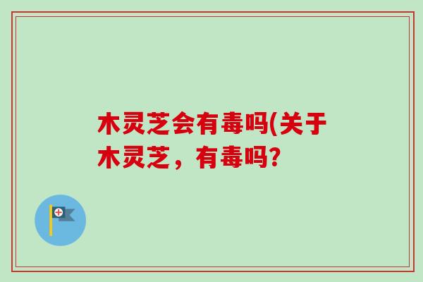 木灵芝会有毒吗(关于木灵芝,有毒吗?-第1张图片-卓越灵芝孢子粉 木灵芝会有毒吗(关于木灵芝,有毒吗?-第1张图片-卓越灵芝孢子粉